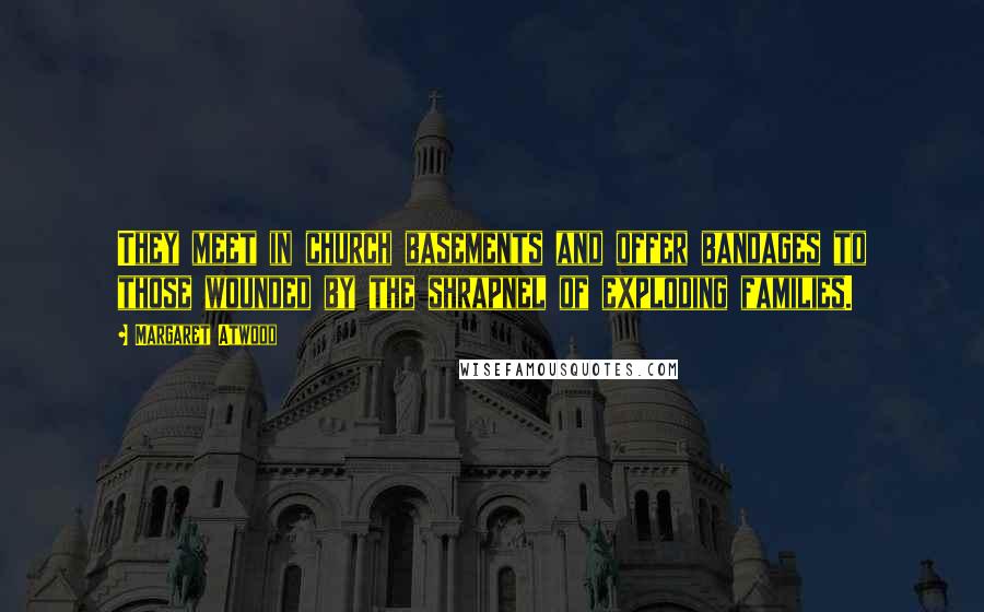 Margaret Atwood Quotes: They meet in church basements and offer bandages to those wounded by the shrapnel of exploding families.