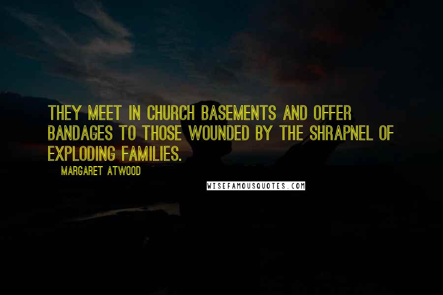 Margaret Atwood Quotes: They meet in church basements and offer bandages to those wounded by the shrapnel of exploding families.