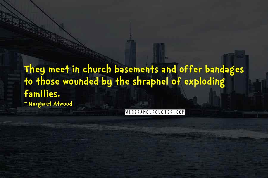 Margaret Atwood Quotes: They meet in church basements and offer bandages to those wounded by the shrapnel of exploding families.