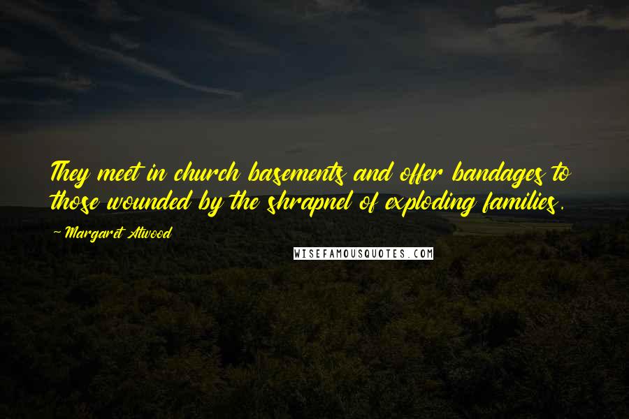 Margaret Atwood Quotes: They meet in church basements and offer bandages to those wounded by the shrapnel of exploding families.