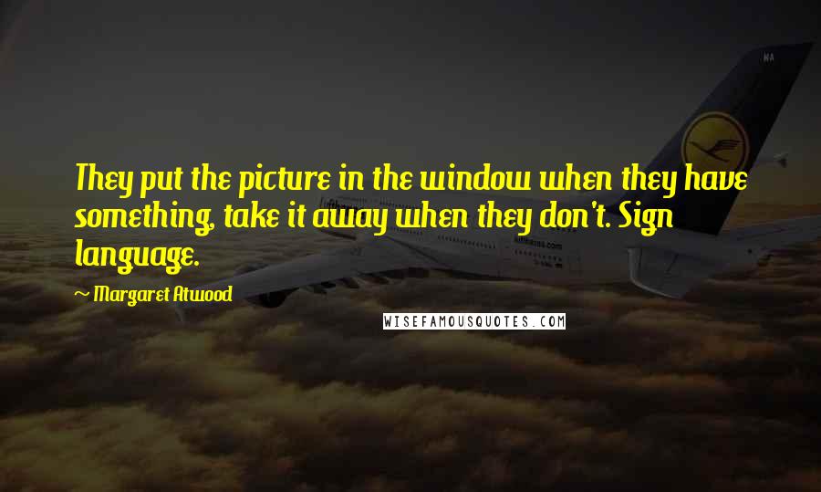 Margaret Atwood Quotes: They put the picture in the window when they have something, take it away when they don't. Sign language.