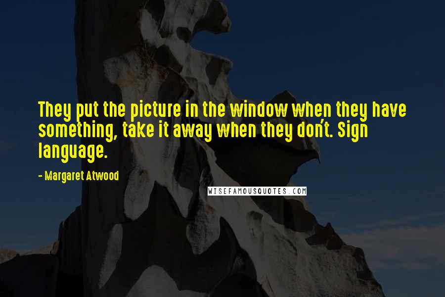 Margaret Atwood Quotes: They put the picture in the window when they have something, take it away when they don't. Sign language.