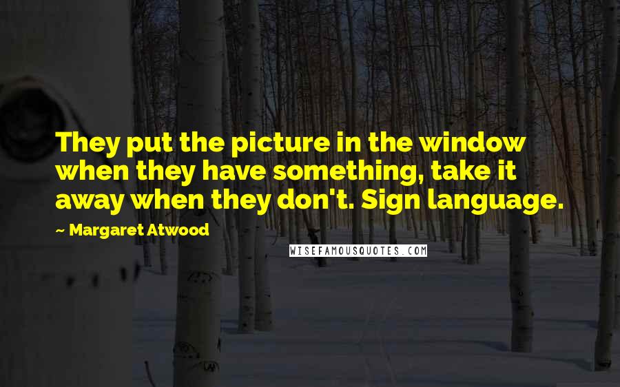 Margaret Atwood Quotes: They put the picture in the window when they have something, take it away when they don't. Sign language.