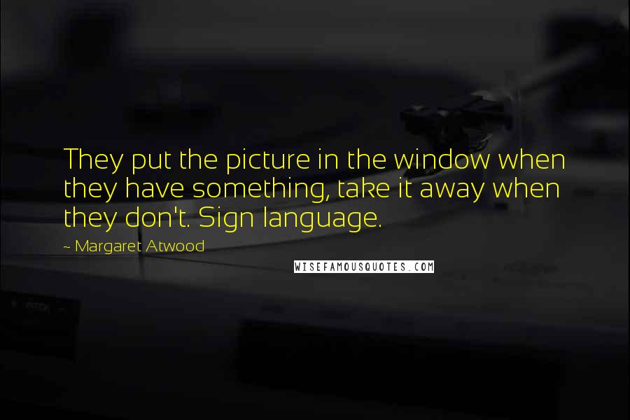 Margaret Atwood Quotes: They put the picture in the window when they have something, take it away when they don't. Sign language.