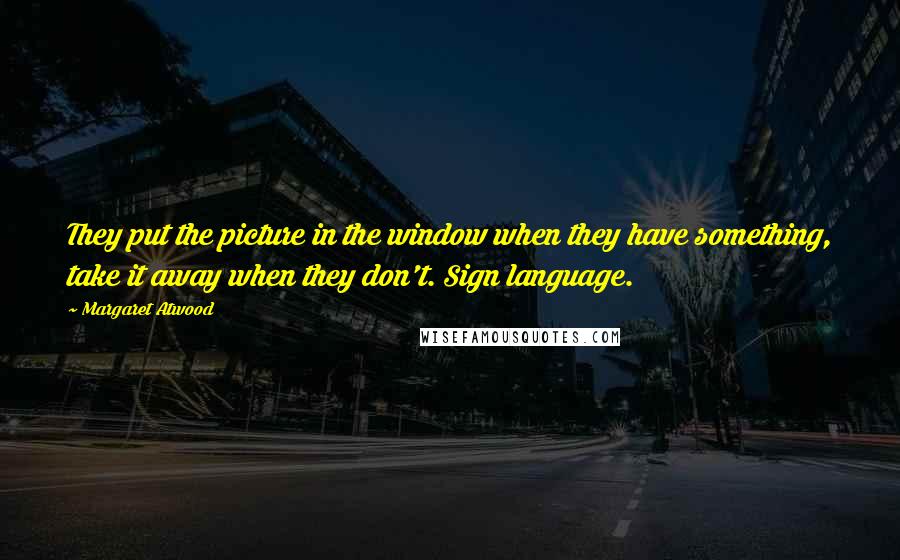 Margaret Atwood Quotes: They put the picture in the window when they have something, take it away when they don't. Sign language.