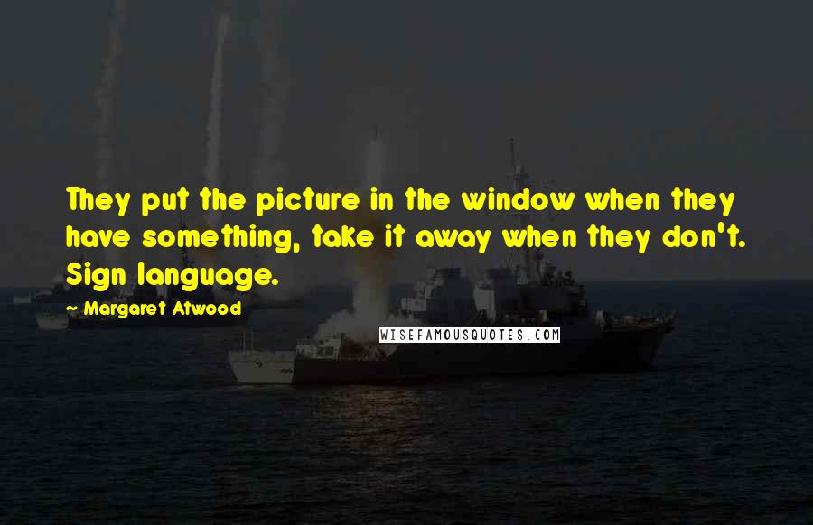 Margaret Atwood Quotes: They put the picture in the window when they have something, take it away when they don't. Sign language.