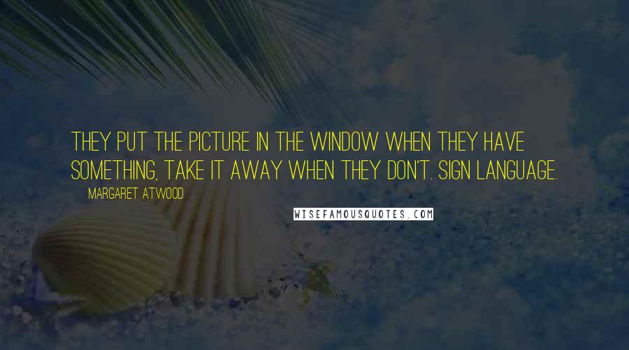 Margaret Atwood Quotes: They put the picture in the window when they have something, take it away when they don't. Sign language.