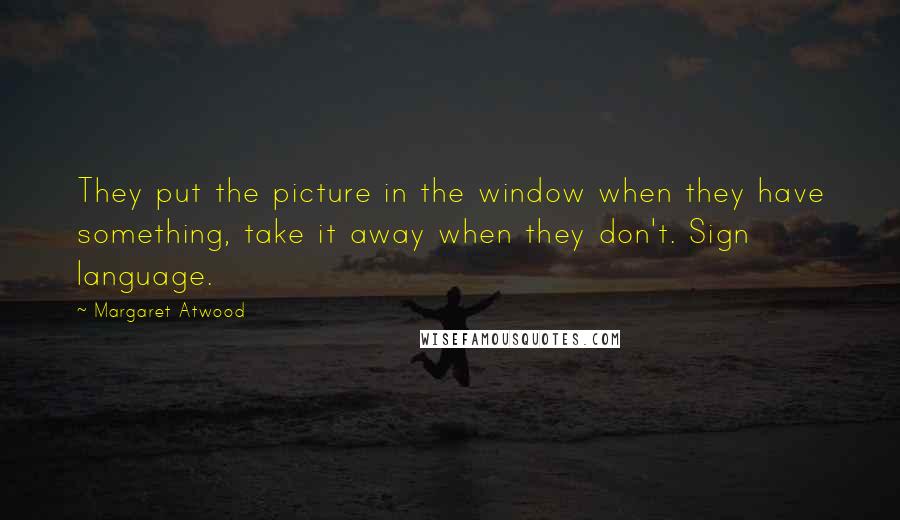 Margaret Atwood Quotes: They put the picture in the window when they have something, take it away when they don't. Sign language.