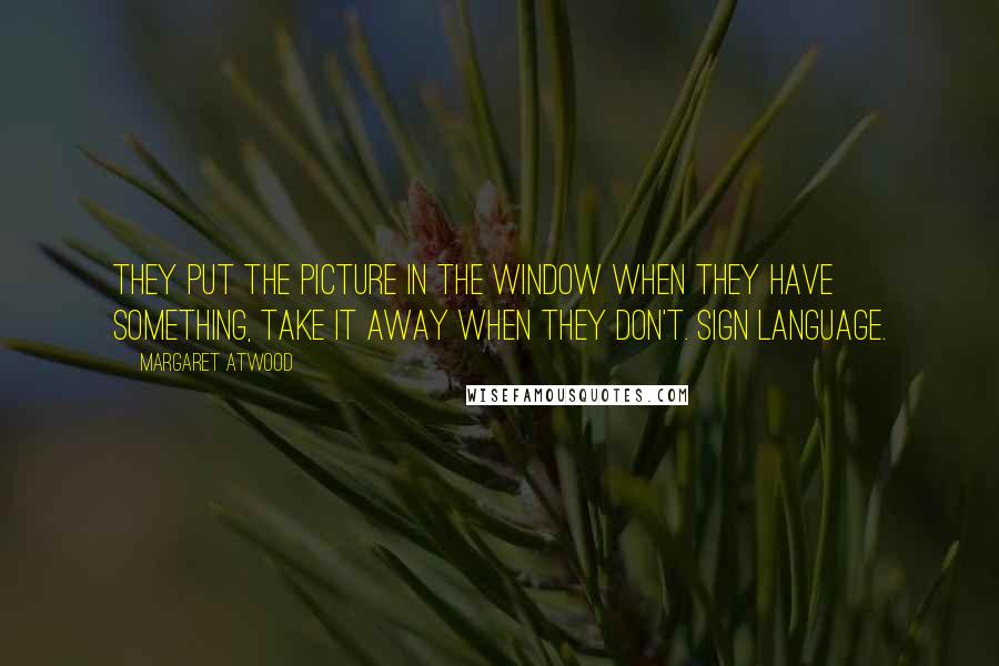 Margaret Atwood Quotes: They put the picture in the window when they have something, take it away when they don't. Sign language.