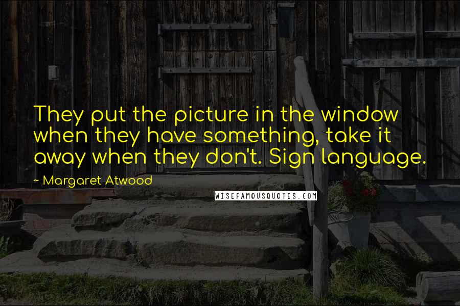 Margaret Atwood Quotes: They put the picture in the window when they have something, take it away when they don't. Sign language.