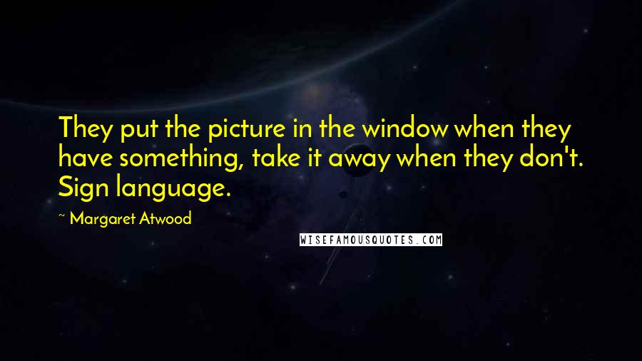 Margaret Atwood Quotes: They put the picture in the window when they have something, take it away when they don't. Sign language.