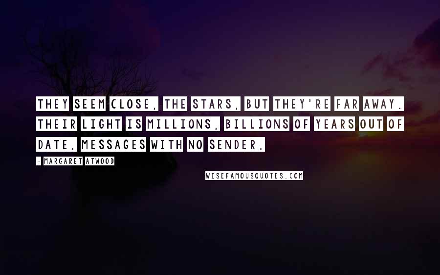 Margaret Atwood Quotes: They seem close, the stars, but they're far away. Their light is millions, billions of years out of date. Messages with no sender.