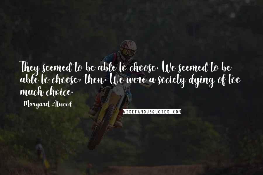 Margaret Atwood Quotes: They seemed to be able to choose. We seemed to be able to choose, then. We were a society dying of too much choice.