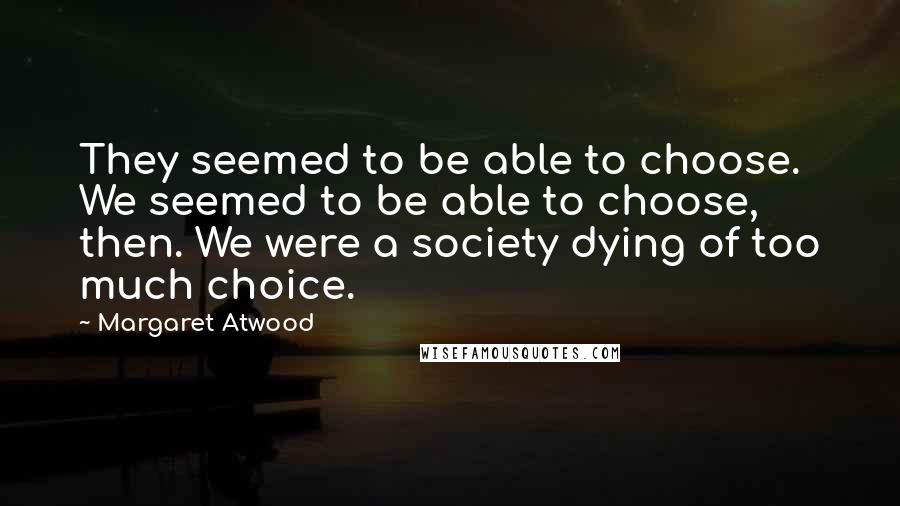 Margaret Atwood Quotes: They seemed to be able to choose. We seemed to be able to choose, then. We were a society dying of too much choice.