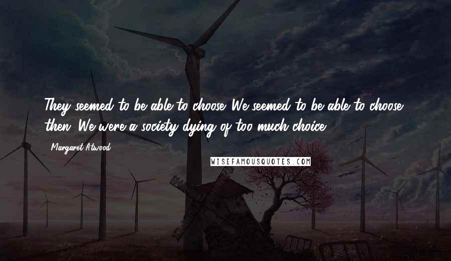 Margaret Atwood Quotes: They seemed to be able to choose. We seemed to be able to choose, then. We were a society dying of too much choice.