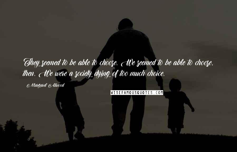 Margaret Atwood Quotes: They seemed to be able to choose. We seemed to be able to choose, then. We were a society dying of too much choice.