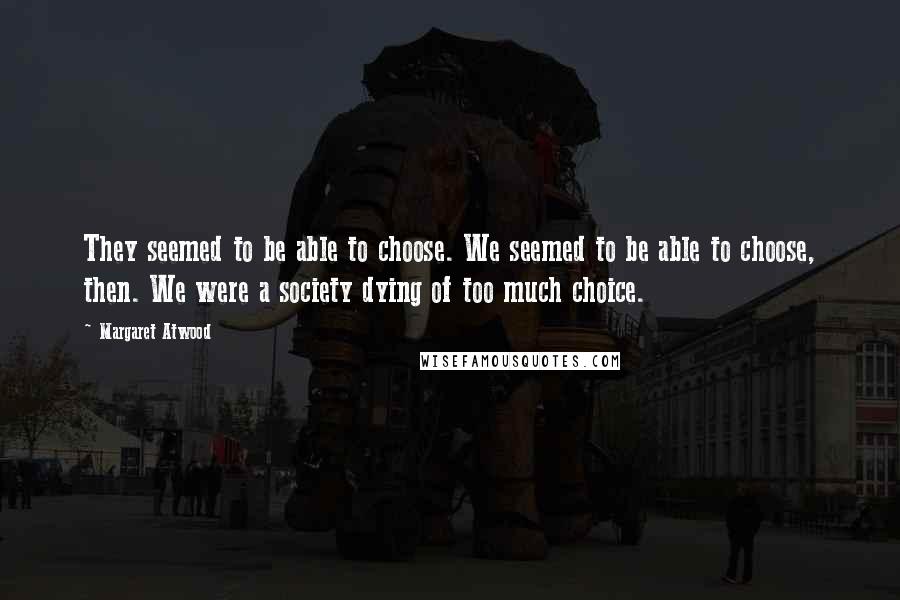 Margaret Atwood Quotes: They seemed to be able to choose. We seemed to be able to choose, then. We were a society dying of too much choice.