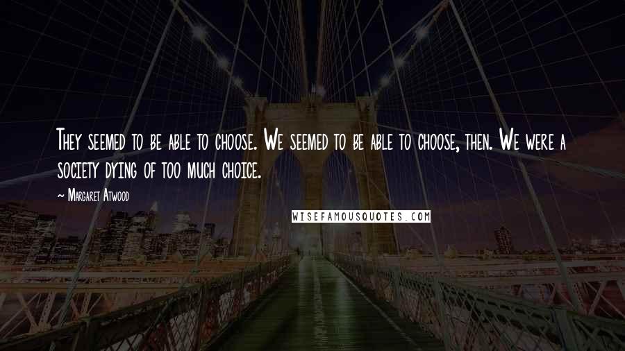 Margaret Atwood Quotes: They seemed to be able to choose. We seemed to be able to choose, then. We were a society dying of too much choice.