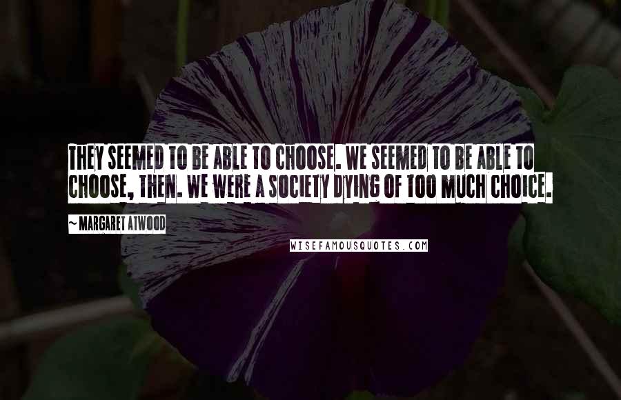 Margaret Atwood Quotes: They seemed to be able to choose. We seemed to be able to choose, then. We were a society dying of too much choice.