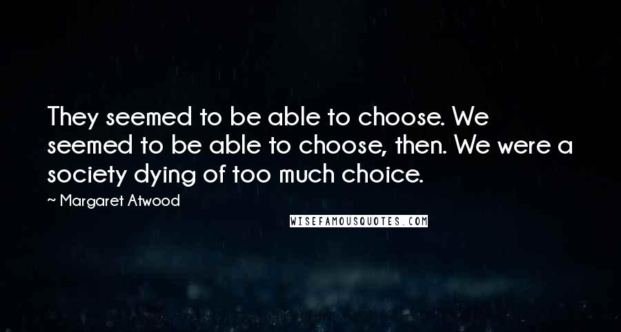 Margaret Atwood Quotes: They seemed to be able to choose. We seemed to be able to choose, then. We were a society dying of too much choice.