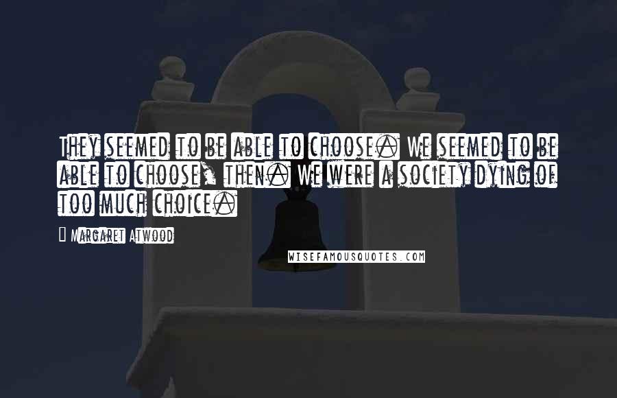 Margaret Atwood Quotes: They seemed to be able to choose. We seemed to be able to choose, then. We were a society dying of too much choice.