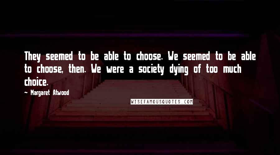 Margaret Atwood Quotes: They seemed to be able to choose. We seemed to be able to choose, then. We were a society dying of too much choice.