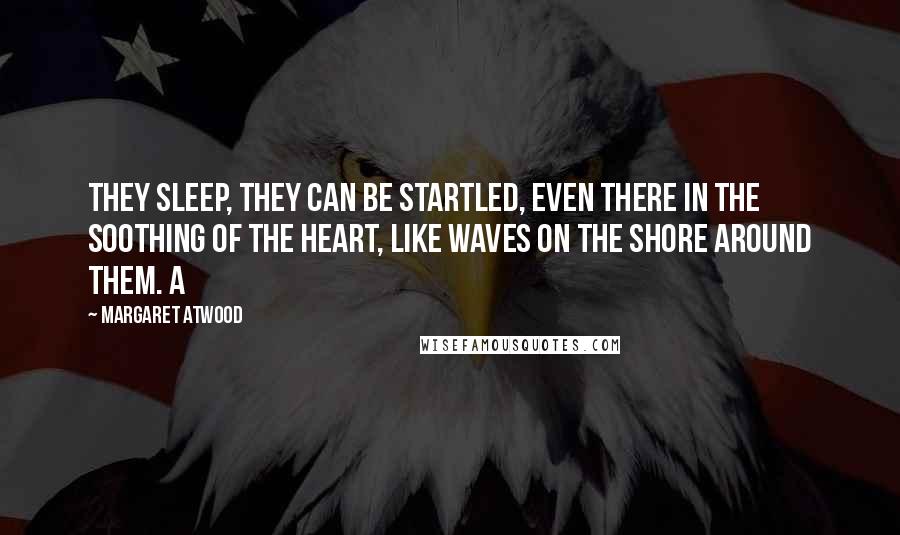 Margaret Atwood Quotes: they sleep, they can be startled, even there in the soothing of the heart, like waves on the shore around them. A
