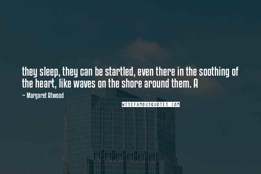 Margaret Atwood Quotes: they sleep, they can be startled, even there in the soothing of the heart, like waves on the shore around them. A