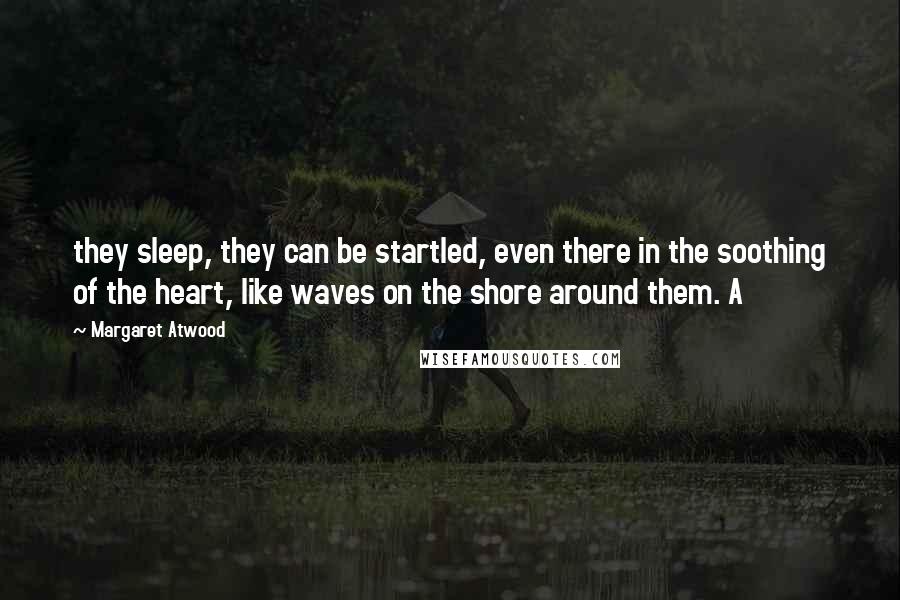 Margaret Atwood Quotes: they sleep, they can be startled, even there in the soothing of the heart, like waves on the shore around them. A