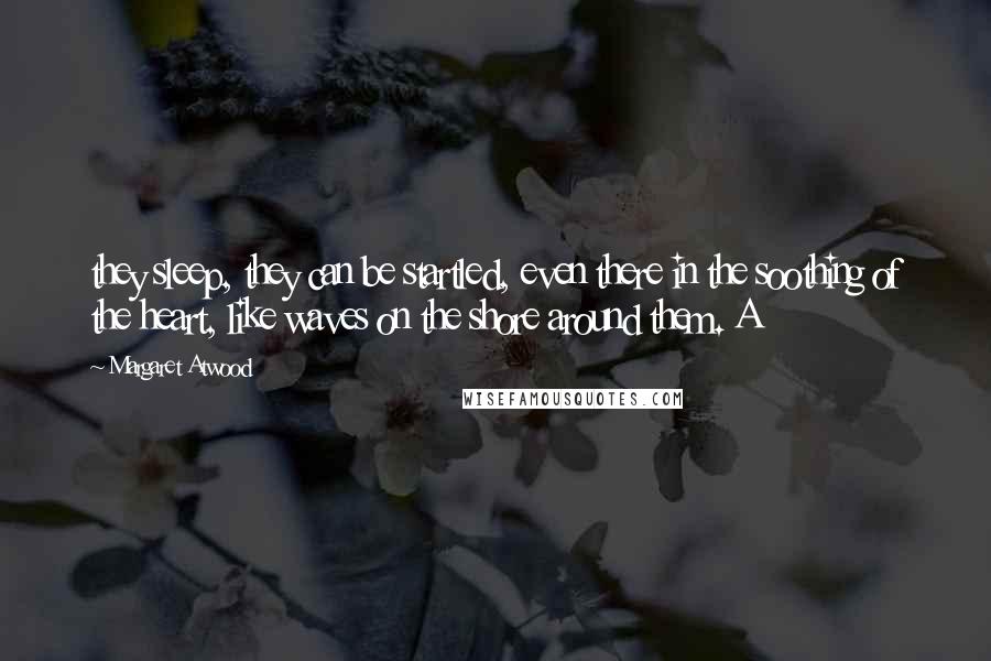 Margaret Atwood Quotes: they sleep, they can be startled, even there in the soothing of the heart, like waves on the shore around them. A