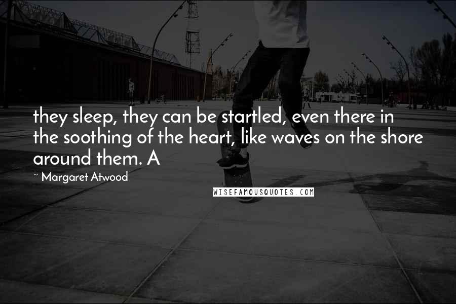 Margaret Atwood Quotes: they sleep, they can be startled, even there in the soothing of the heart, like waves on the shore around them. A