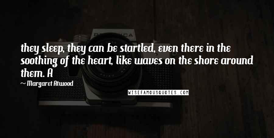 Margaret Atwood Quotes: they sleep, they can be startled, even there in the soothing of the heart, like waves on the shore around them. A