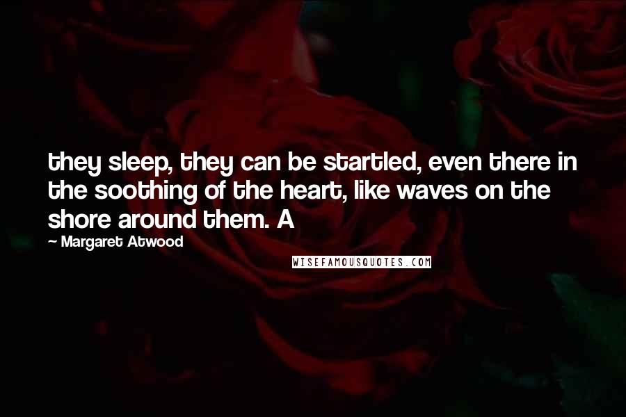 Margaret Atwood Quotes: they sleep, they can be startled, even there in the soothing of the heart, like waves on the shore around them. A