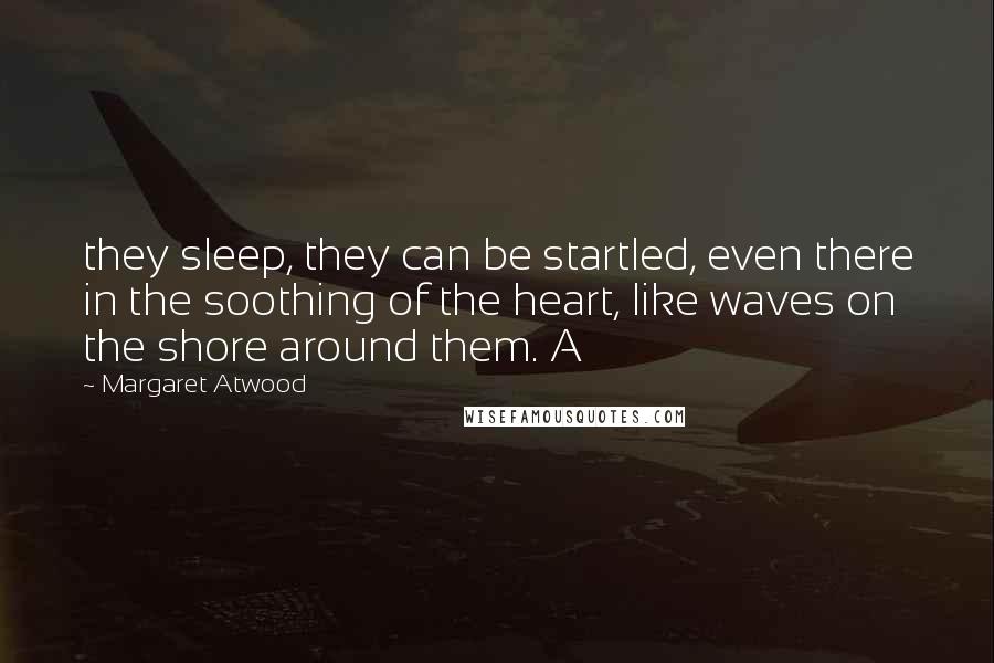 Margaret Atwood Quotes: they sleep, they can be startled, even there in the soothing of the heart, like waves on the shore around them. A