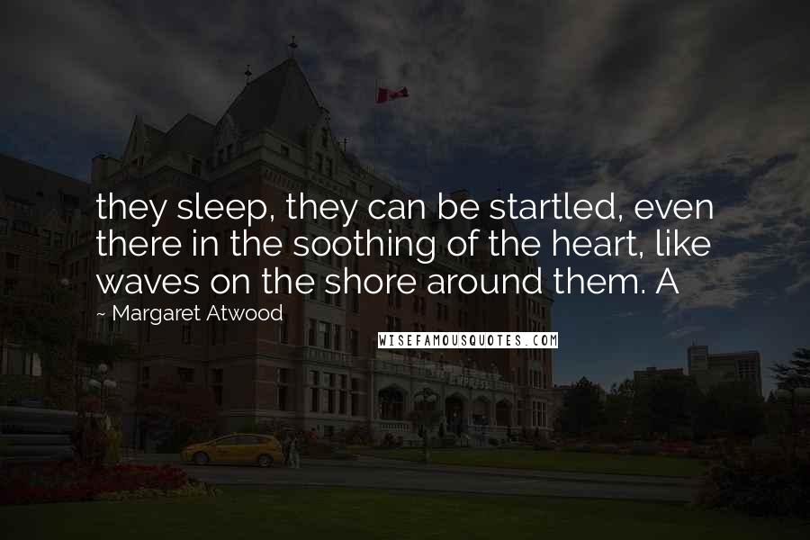 Margaret Atwood Quotes: they sleep, they can be startled, even there in the soothing of the heart, like waves on the shore around them. A