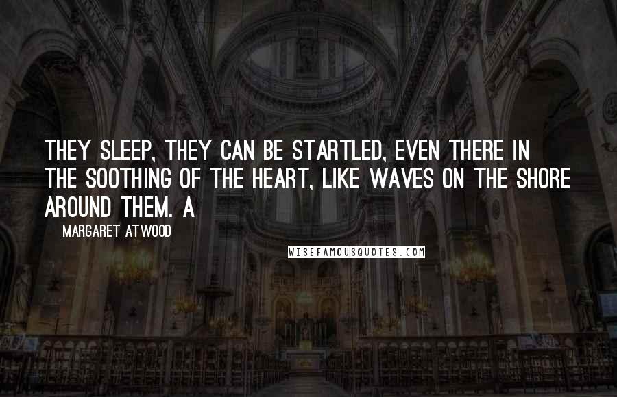 Margaret Atwood Quotes: they sleep, they can be startled, even there in the soothing of the heart, like waves on the shore around them. A