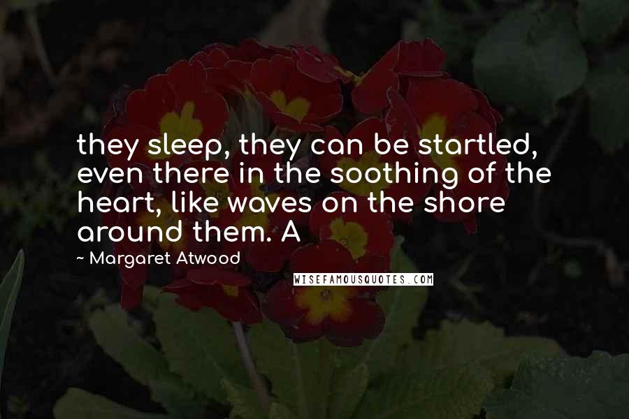 Margaret Atwood Quotes: they sleep, they can be startled, even there in the soothing of the heart, like waves on the shore around them. A