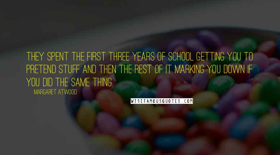 Margaret Atwood Quotes: They spent the first three years of school getting you to pretend stuff and then the rest of it marking you down if you did the same thing.