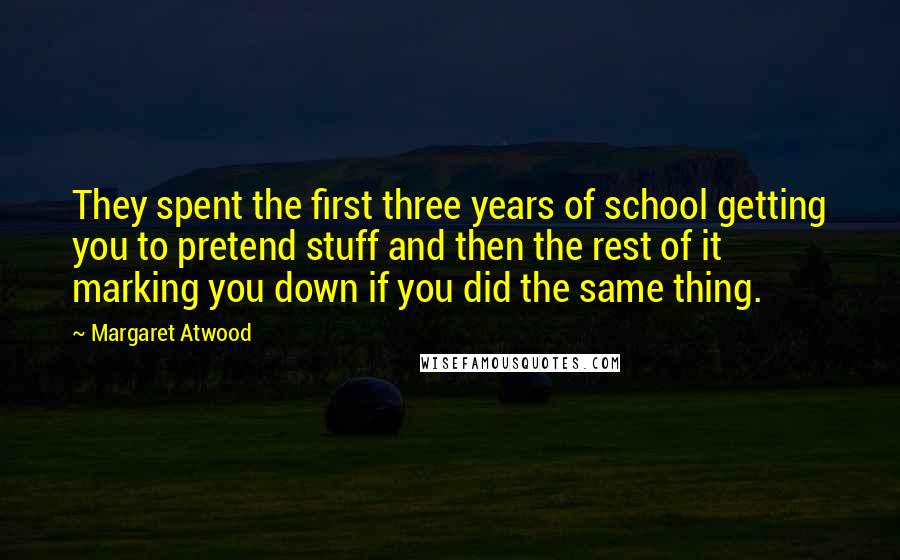 Margaret Atwood Quotes: They spent the first three years of school getting you to pretend stuff and then the rest of it marking you down if you did the same thing.