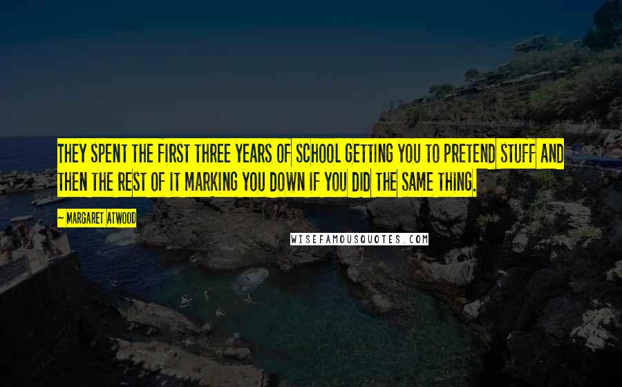 Margaret Atwood Quotes: They spent the first three years of school getting you to pretend stuff and then the rest of it marking you down if you did the same thing.