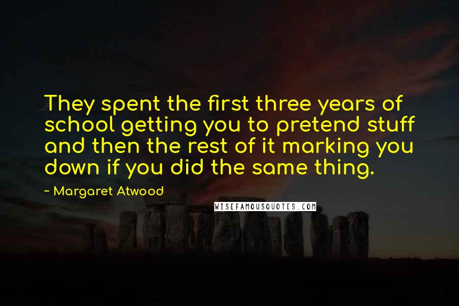 Margaret Atwood Quotes: They spent the first three years of school getting you to pretend stuff and then the rest of it marking you down if you did the same thing.