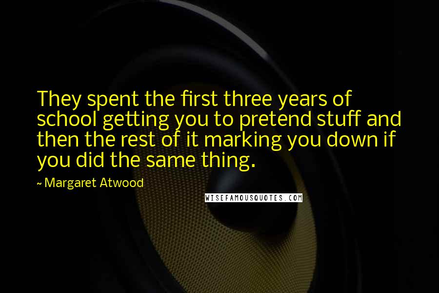 Margaret Atwood Quotes: They spent the first three years of school getting you to pretend stuff and then the rest of it marking you down if you did the same thing.
