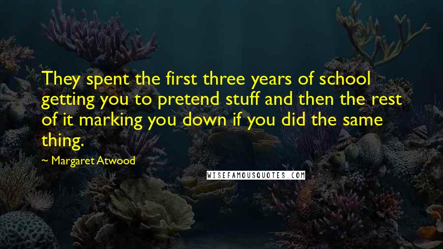 Margaret Atwood Quotes: They spent the first three years of school getting you to pretend stuff and then the rest of it marking you down if you did the same thing.