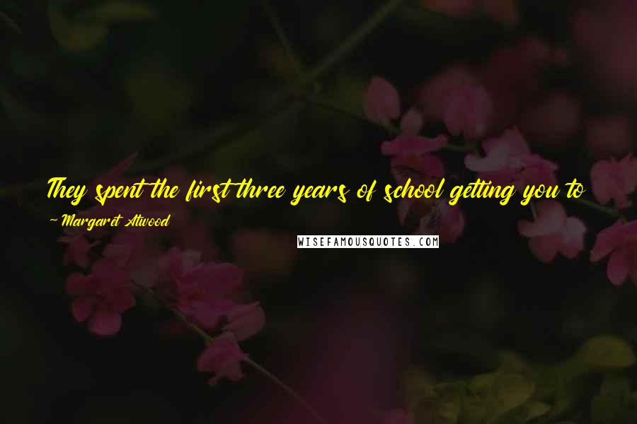 Margaret Atwood Quotes: They spent the first three years of school getting you to pretend stuff and then the rest of it marking you down if you did the same thing.