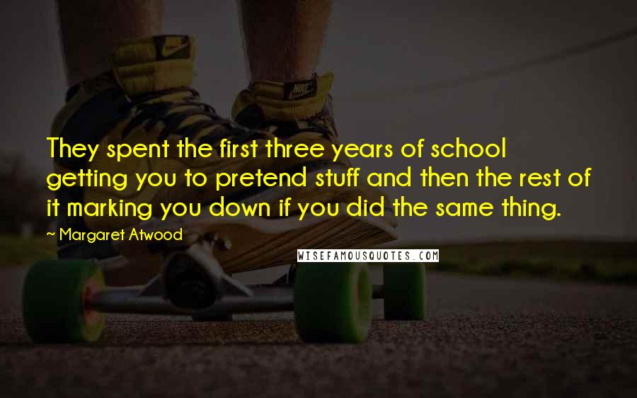 Margaret Atwood Quotes: They spent the first three years of school getting you to pretend stuff and then the rest of it marking you down if you did the same thing.