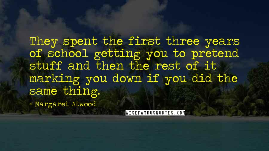 Margaret Atwood Quotes: They spent the first three years of school getting you to pretend stuff and then the rest of it marking you down if you did the same thing.