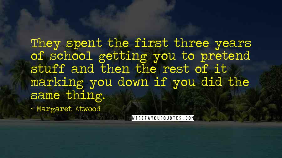 Margaret Atwood Quotes: They spent the first three years of school getting you to pretend stuff and then the rest of it marking you down if you did the same thing.