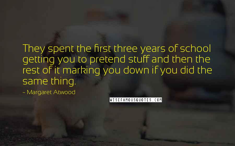 Margaret Atwood Quotes: They spent the first three years of school getting you to pretend stuff and then the rest of it marking you down if you did the same thing.