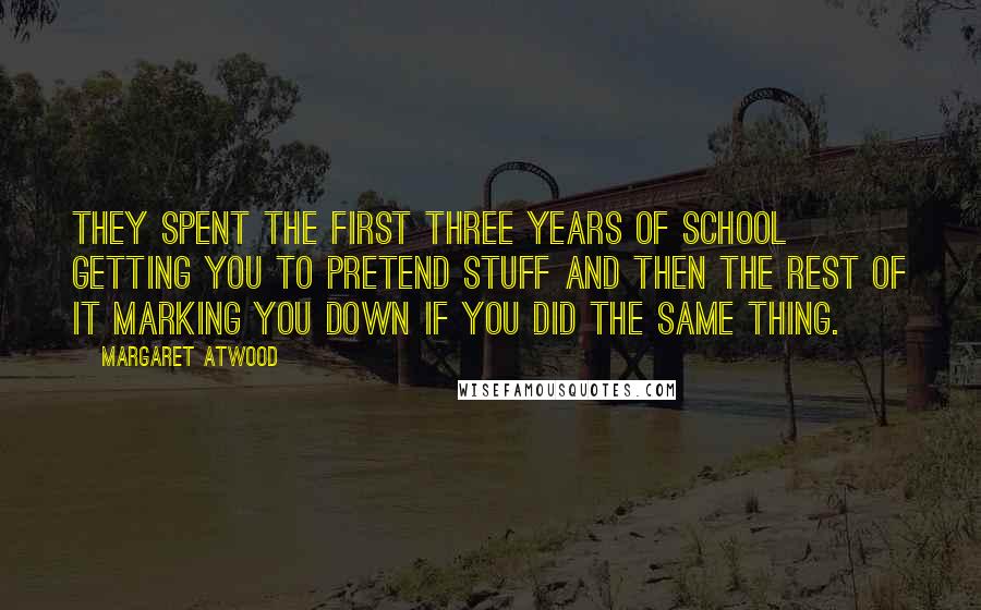 Margaret Atwood Quotes: They spent the first three years of school getting you to pretend stuff and then the rest of it marking you down if you did the same thing.