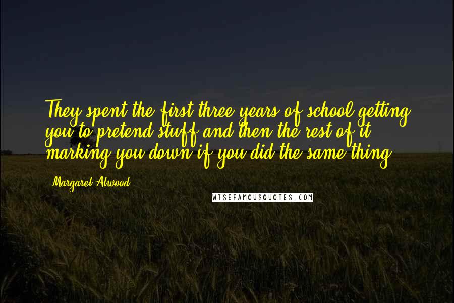 Margaret Atwood Quotes: They spent the first three years of school getting you to pretend stuff and then the rest of it marking you down if you did the same thing.